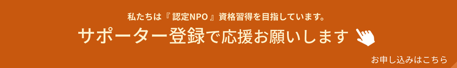 私たちは『 認定NPO 』資格習得を目指しています。サポーター登録で応援お願いします。お申し込みはこちら